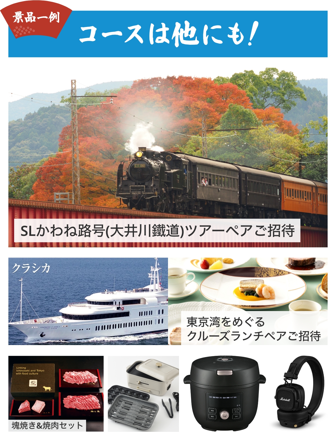 「お買い上げ抽選キャンペーン」の景品コースは他にも！景品一例。「SLかわね路号（大井川鐵道）ツアーペアご招待」、「東京湾をめぐるクルーズランチペアご招待」、「BRUNO　コンパクトグリルホットプレート　グレージュ　＋　塊焼き＆焼肉セット」、「タイガー　電気圧力鍋　TIGER COOKPOT　COK-B220」、「マーシャル　ブルートゥースヘッドホン Major V ブラック」など。