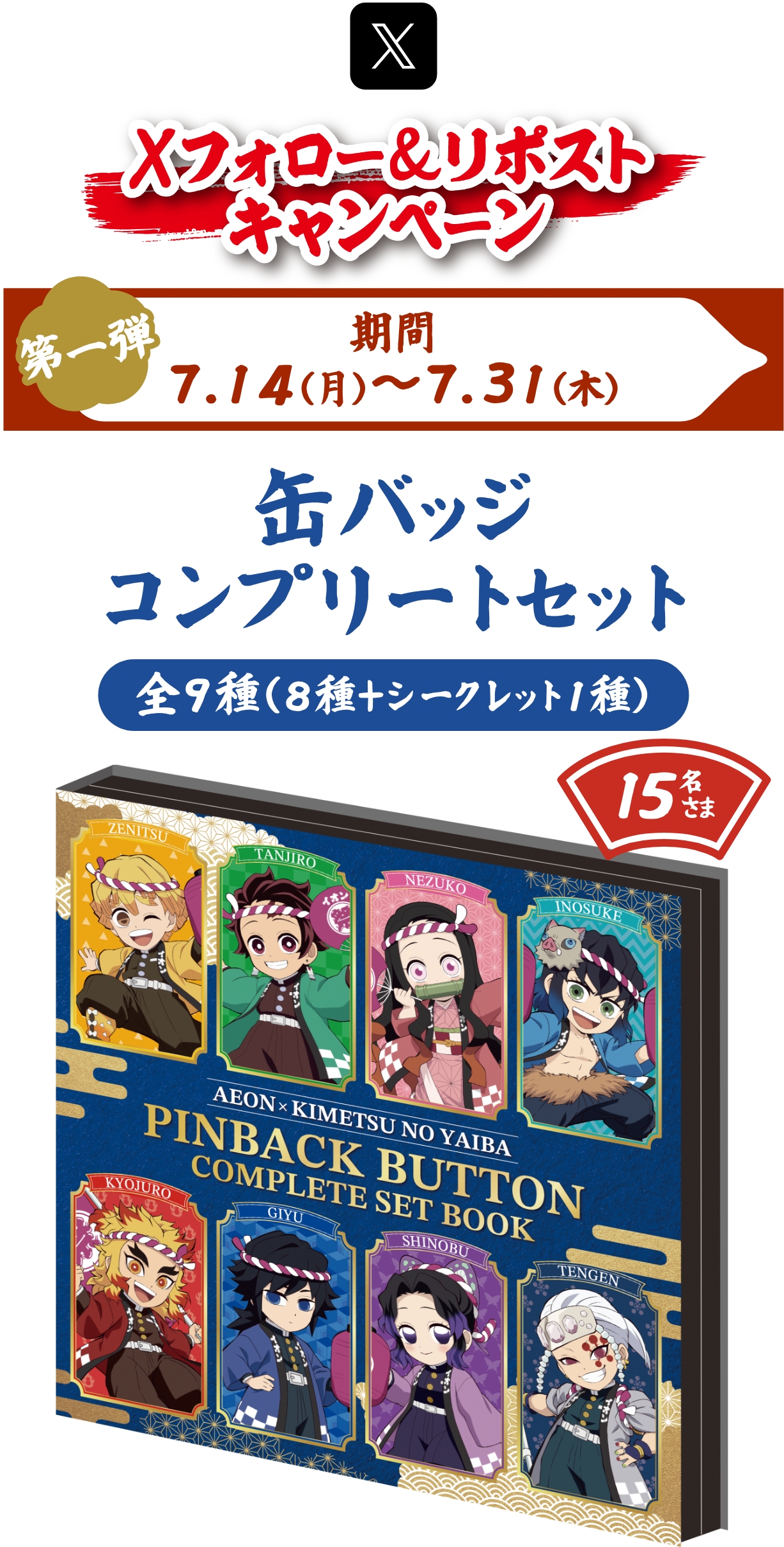 X（旧Twitter）でのフォロー＆リポストキャンペーン。第一弾として、期間は7月14日（月）から7月31日（木）まで。景品は「イオン限定ufotable描き下ろしイラストを使用した缶バッジコンプリートセット」で、缶バッジは全9種（8種＋シークレット1種）。描かれているキャラクターは我妻善逸、竈門炭治郎、竈門禰󠄀豆子、嘴平伊之助、煉󠄀獄杏寿郎、冨岡義勇、胡蝶しのぶ、宇髄天元＋シークレット1種。