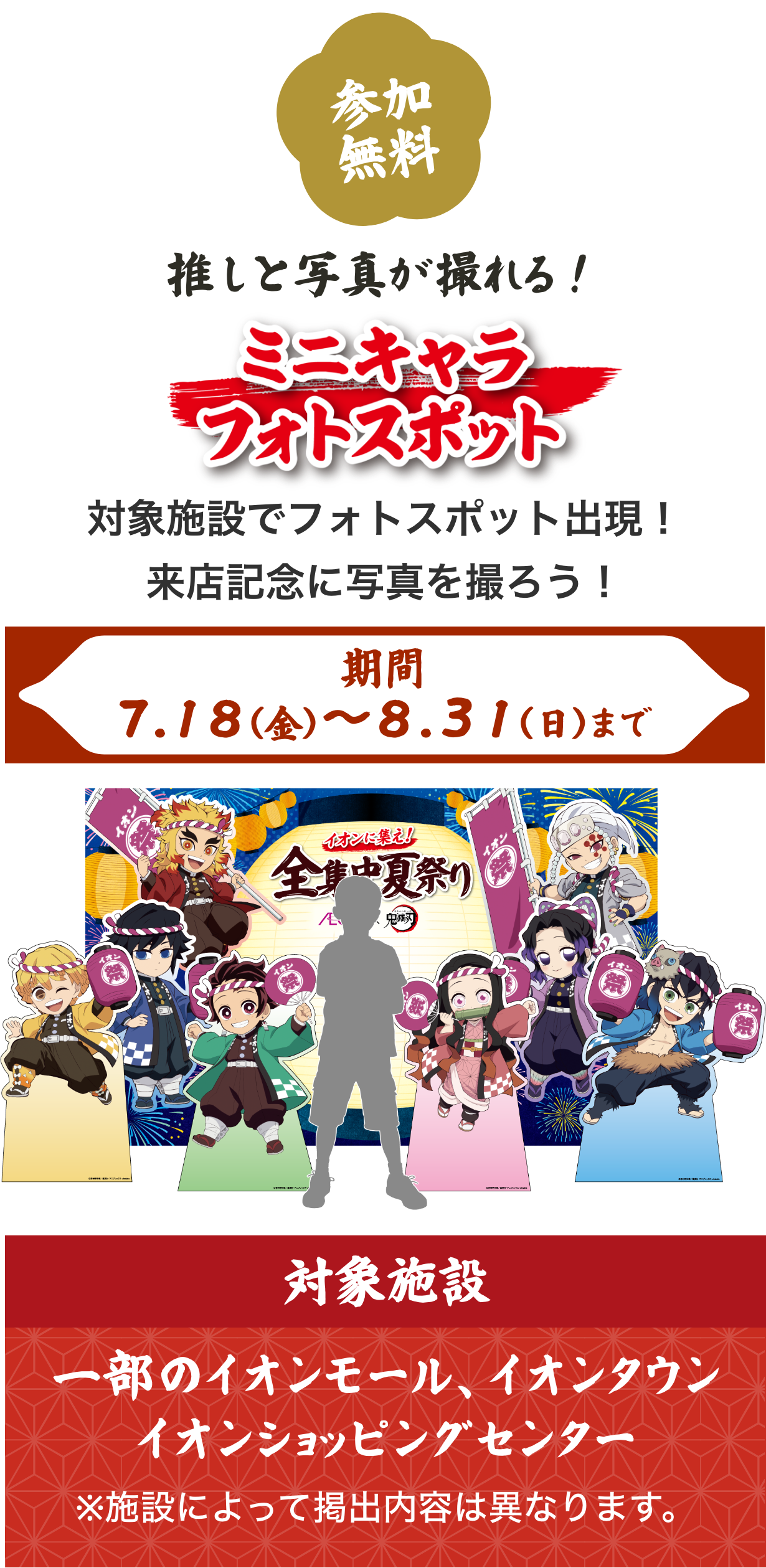 推しと写真が撮れる！「イオン限定ufotable描き下ろしイラストのフォトスポット」。参加無料。対象施設にフォトスポットが出現し、来店記念に写真が撮れる。期間は7月18日（金）から8月31日（日）まで。フォトスポットに出現するキャラクターは、竈門炭治郎、竈門禰󠄀豆子、我妻善逸、嘴平伊之助、冨岡義勇、胡蝶しのぶ、煉󠄀獄杏寿郎、宇髄天元。対象施設は一部のイオンモール、イオンタウン、イオンショッピングセンター。施設によって掲出内容は異なります。