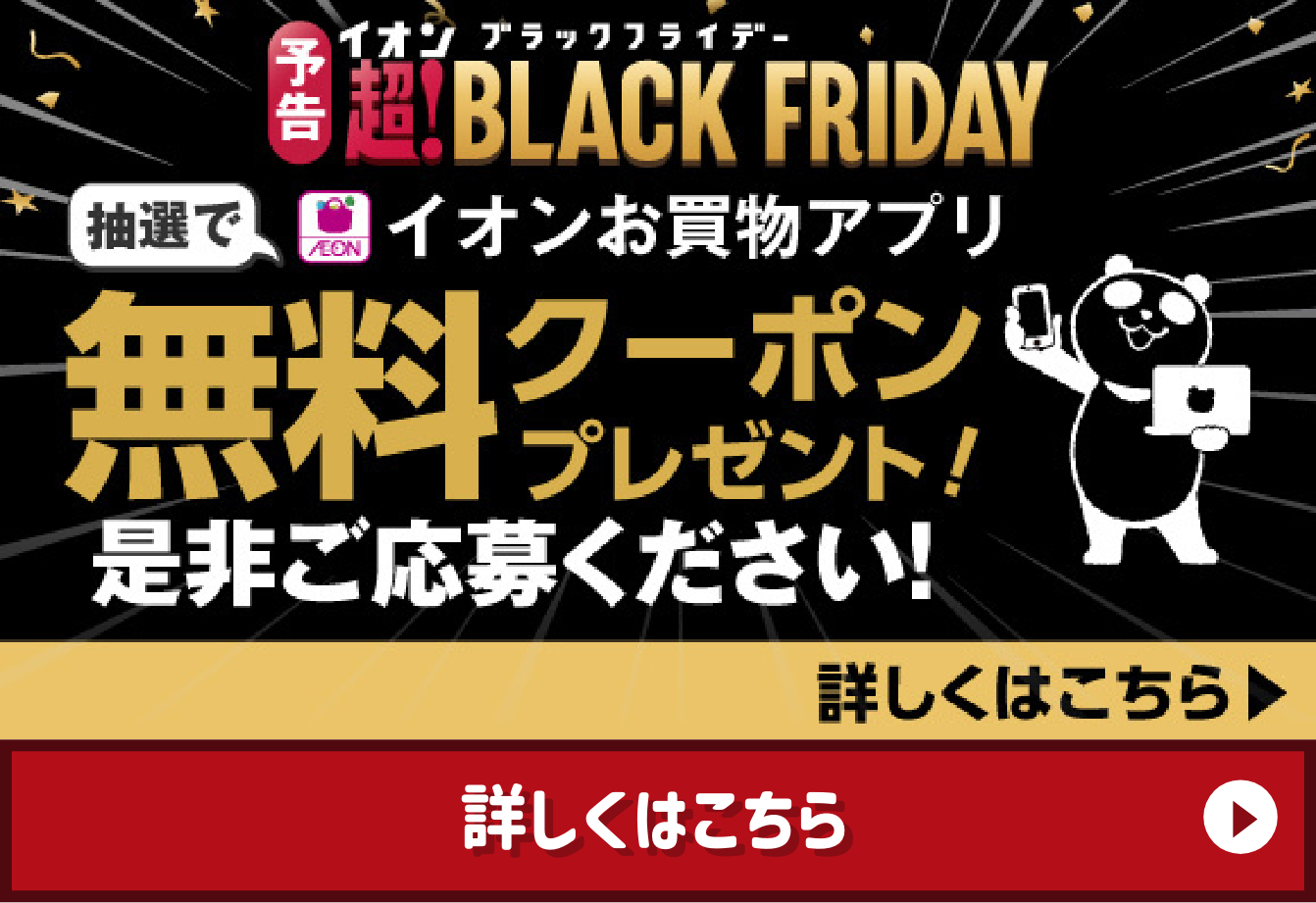 予告 イオン 超！BLACK FRIDAY 抽選でイオンお買物アプリ 無料クーポンプレゼント！ 是非ご応募ください！ 詳しくはこちら