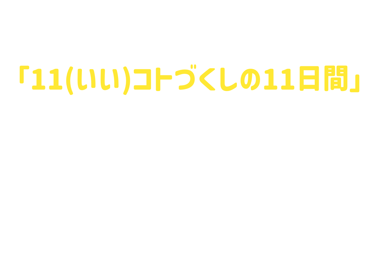今年のイオン ブラックフライデーは、11年目にちなみ「11(いい)コトづくしの11日間」をテーマに開催。 おトクな買い物だけでなく、館内をめぐるワクワクや家族・仲間と楽しむ体験を通じて、お客さま一人ひとりが「超！いいじゃん」を発見できる、買い物を超えた体験型フェスティバルへと進化します。