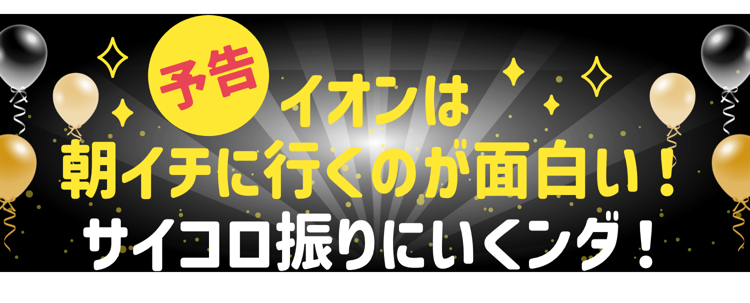 予告 イオンは朝イチに行くのが面白い！サイコロ振りにいくンダ！