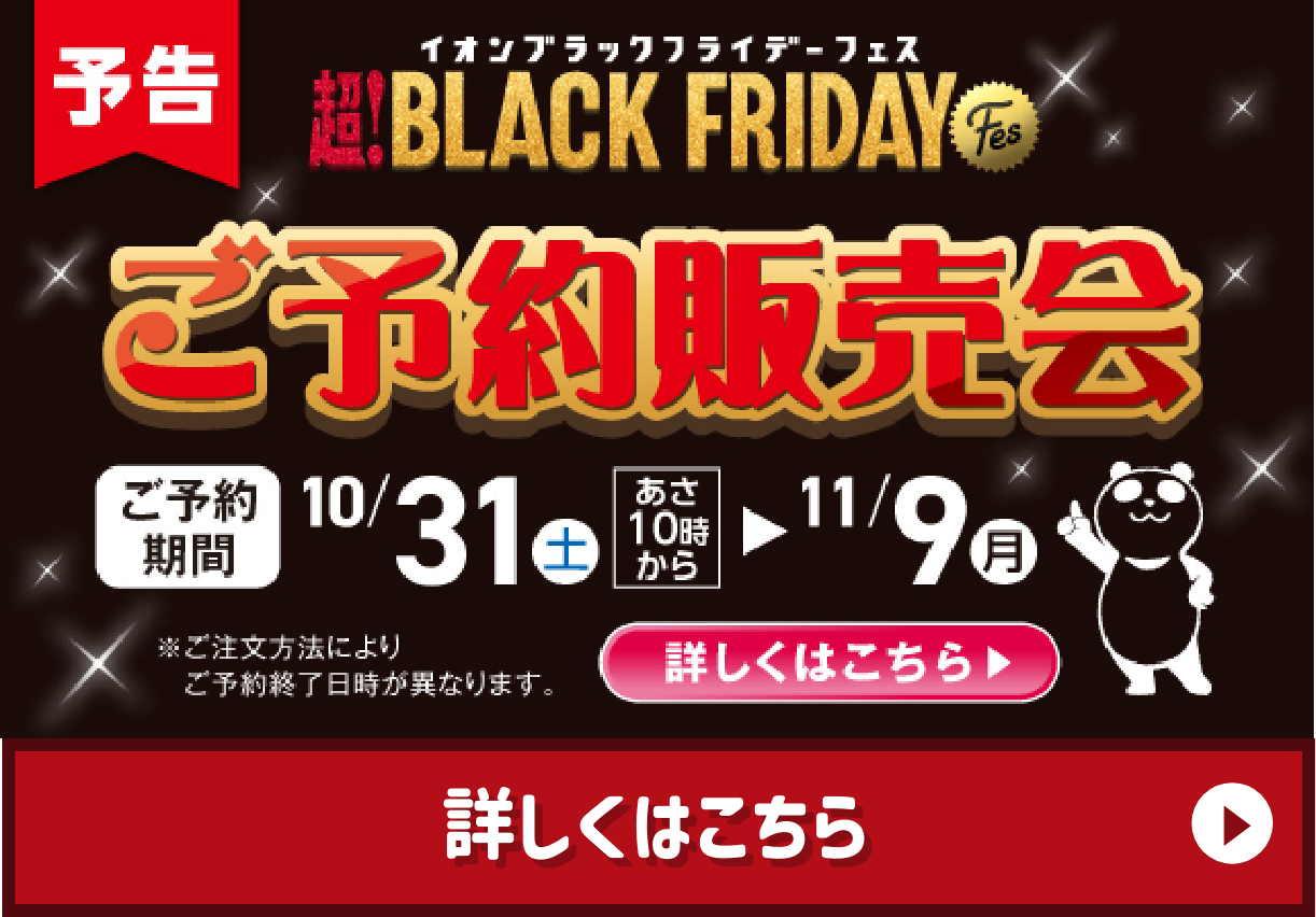 予告 超！BLACK FRIDAY ご予約販売会 ご予約期間10/31（土）あさ10時から11/9（月） 詳しくはこちら