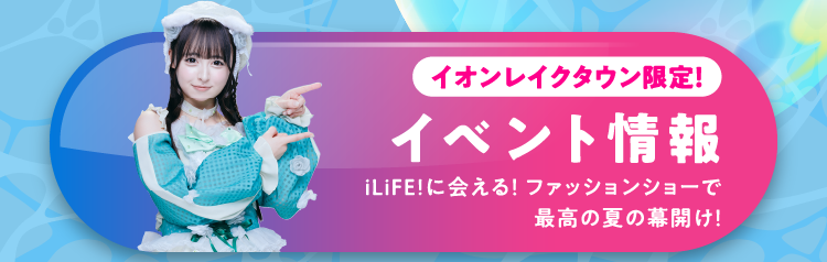 イオンレイクタウン限定！ イベント情報 iLiFE!に会えるファッションショーで最高の夏の幕開け！