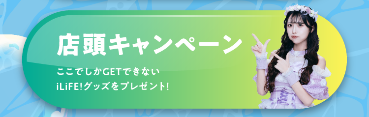 店頭キャンペーン ここでしかGETできないiLiFE!グッズをプレゼント！