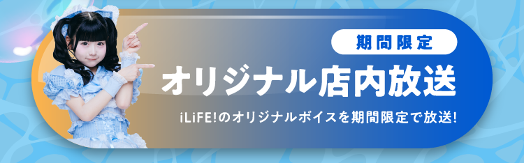 期間限定 オリジナル店内放送 iLiFE!のオリジナルボイスを期間限定で放送！