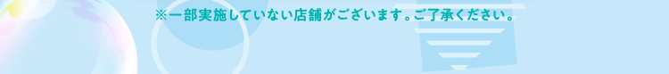 ※一部実施していない店舗がございます。ご了承ください。