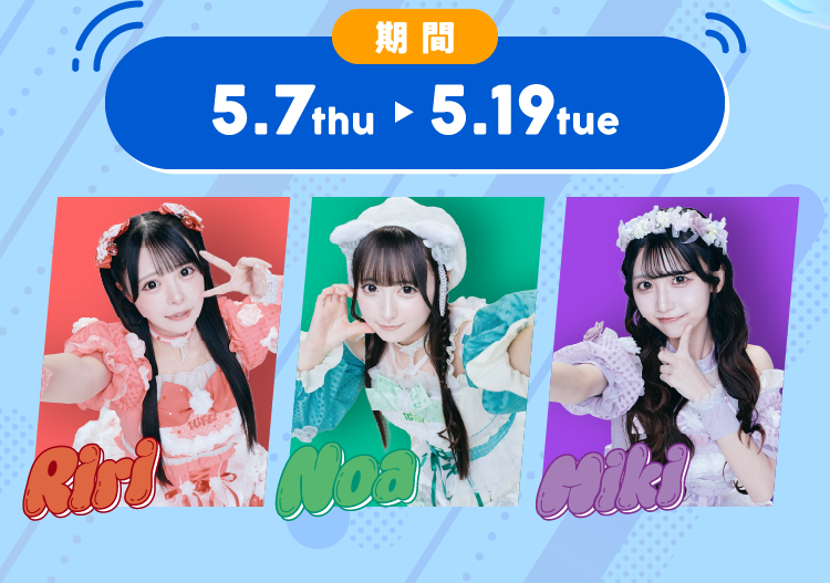  期間 5.7thu ～ 5.19tue Riri Noa Miki