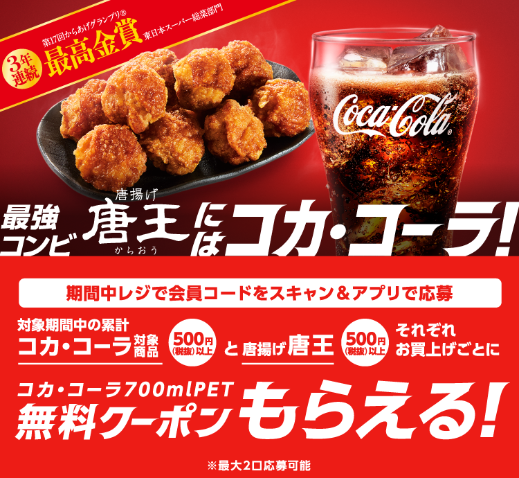 最強コンビ唐揚げ唐王にはコカ･コーラ！ 期間中レジで会員コードをスキャン＆アプリで応募 対象期間中の累計 コカ･コーラ対象商品500円（税抜）以上と唐揚げ唐王500円（税抜）以上それぞれお買上げごとにコカ･コーラ700mlPET無料クーポンもらえる！