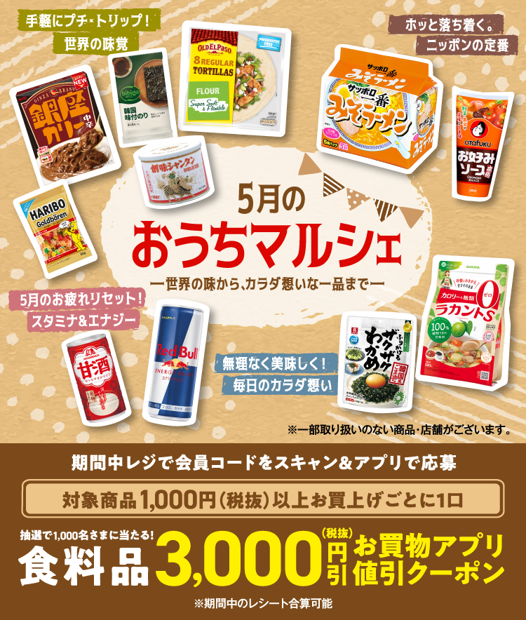 5月のおうちマルシェ ー世界の味から、カラダ想いな一品までー 期間中レジで会員コードをスキャン＆アプリで応募 対象商品1,000円（税抜）以上お買上げごとに1口 抽選で1,000名さまに当たる！食料品3,000円引（税抜）お買物アプリ値引きクーポン