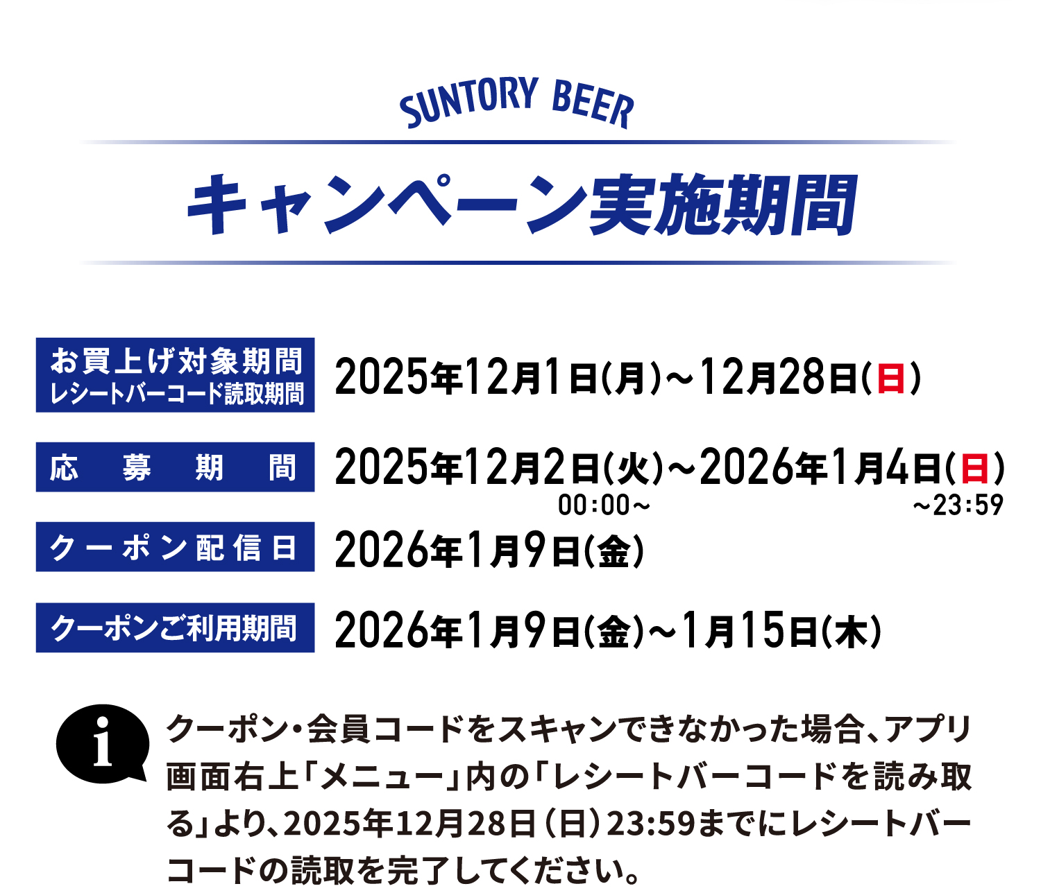 キャンペーン実施期間 お買上げ対象期間レシートバーコード読取期間2025年12月1日（月）〜12月28日（日） 応募期間 2025年12月2日（火）00：00〜〜2026年1月4日（日）〜23：59 クーポン配信日2026年1月9日（金） クーポンご利用期間2026年1月9日（金）〜1月15日（木） クーポン・会員コードをスキャンできなかった場合、アプリ画面右上「メニュー」内の「レシートバーコードを読み取る」より、2025年12月28日（日）23:59までにレシートバーコードの読取を完了してください。