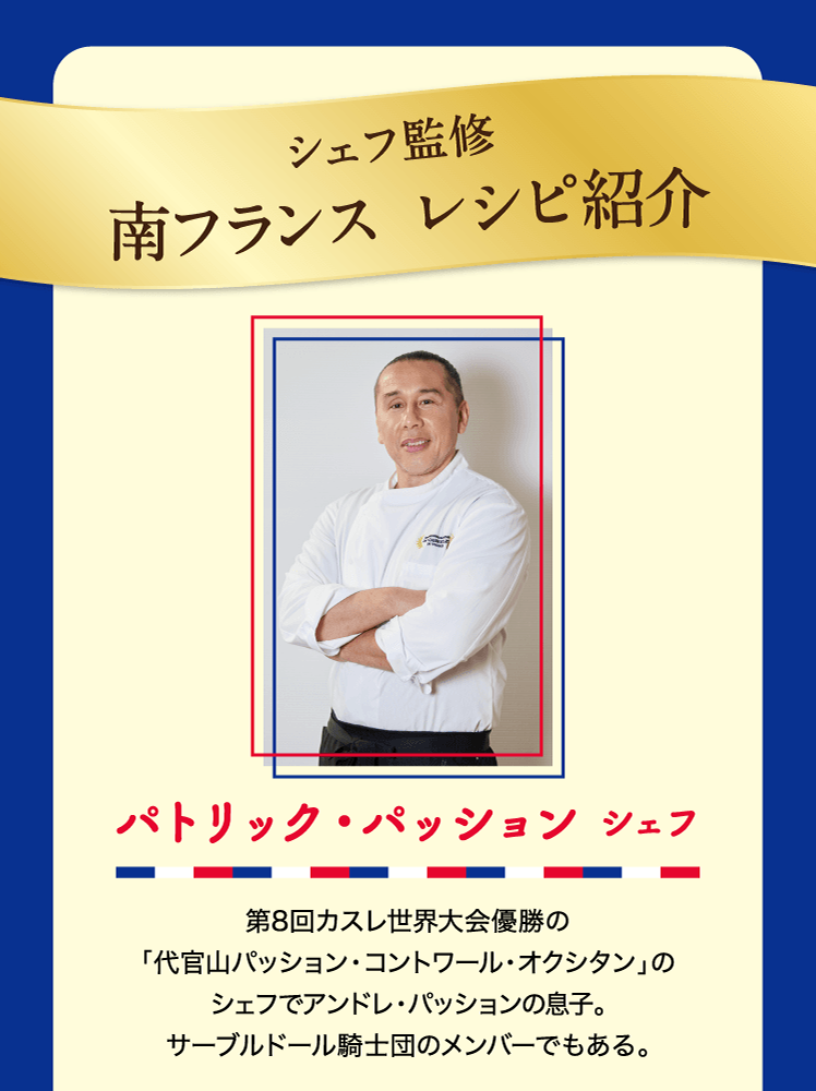 シェフ監修 南フランス レシピ紹介 パトリック・パッション シェフ 第8回カスレ世界大会優勝の「代官山パッション・コントワール・オクシタン」のシェフでアンドレ・パッションの息子。サーブルドール騎士団のメンバーでもある。