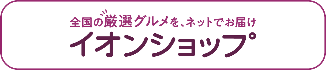 全国の厳選グルメを、ネットでお届けイオンショップ