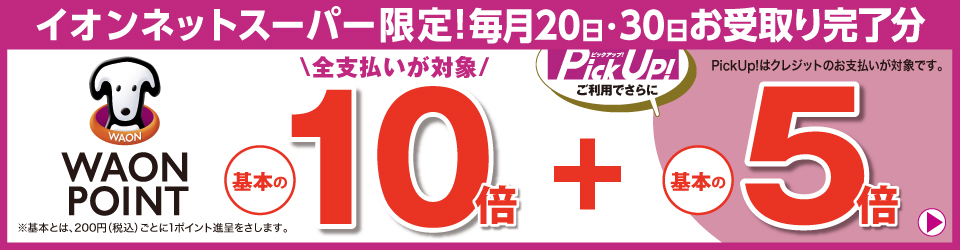 イオンネットスーパー限定！毎月20日・30日お受取り完了分 WAON POINT基本の10倍 Pick Up！ご利用でさらに基本の5倍