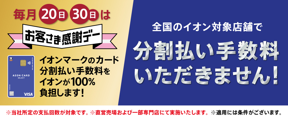 毎月20日・30日はお客さま感謝デー イオンマークのカード分割払い手数料をイオンが100%負担します！全国のイオン対象店舗で分割払い手数料いただきません！