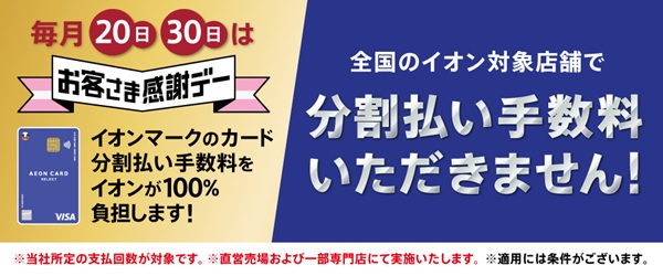 毎月20日・30日はお客さま感謝デー イオンマークのカード分割払い手数料をイオンが100%負担します！全国のイオン対象店舗で分割払い手数料いただきません！
