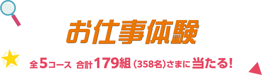 お仕事体験 全5コース 合計 179組(358名)さまに当たる！