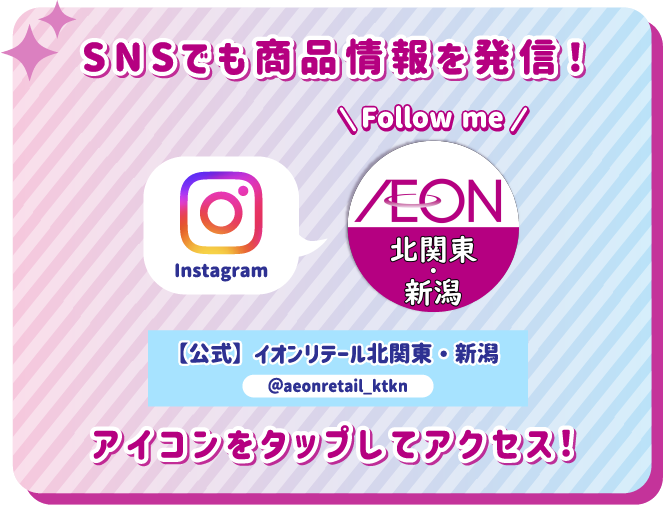 SNSでも商品情報を発信！ アイコンをタップしてアクセス！ instagram 【公式】イオンリテール北関東・新潟 @aeonretail_ktkn