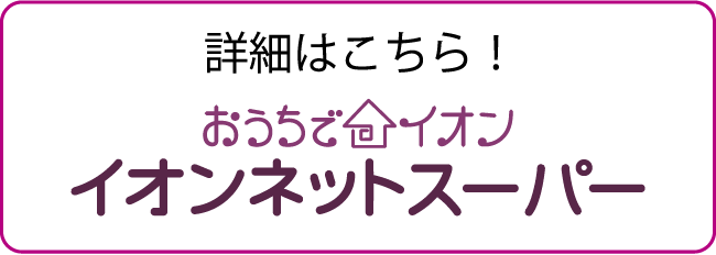 詳細はこちら！ おうちでイオン イオンネットスーパー