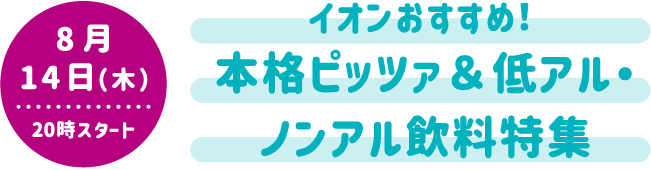 8月14日（木）20時スタート イオンおすすめ！ 本格ピッツァ＆低アル・ノンアル飲料特集
