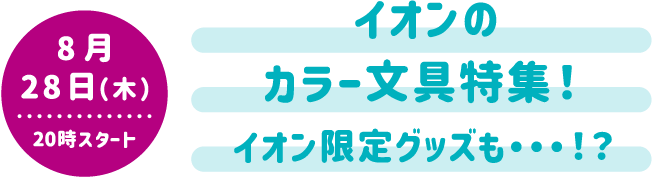 8月28日（木）20時スタート イオンの推しカラー文具特集！ イオン限定マツケングッズも…！？