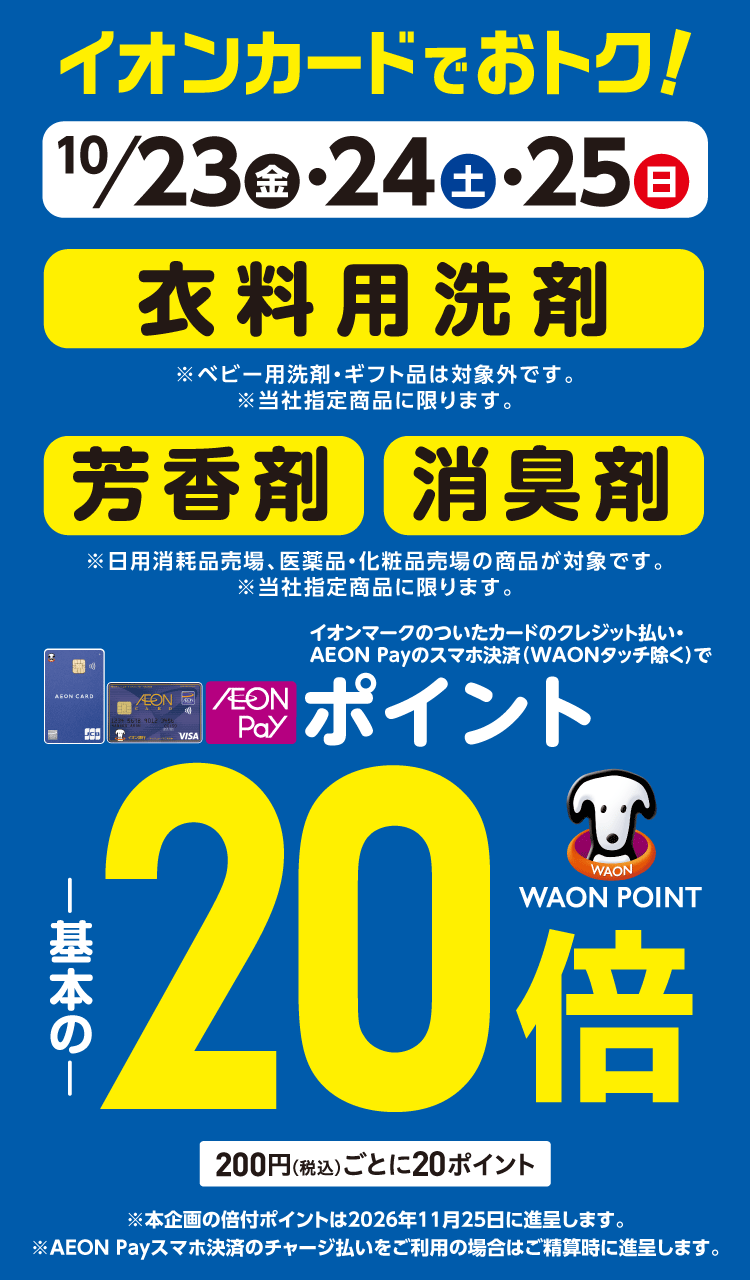 10/23(金)～10/25(日)イオン・イオンスタイル直営売場で、衣料用洗剤・芳香剤・消臭剤をイオンマークのついたカードのクレジット払い・AEON Payのスマホ決済(WAONタッチ除く)のお買物でWAON POINTが基本の20倍。
