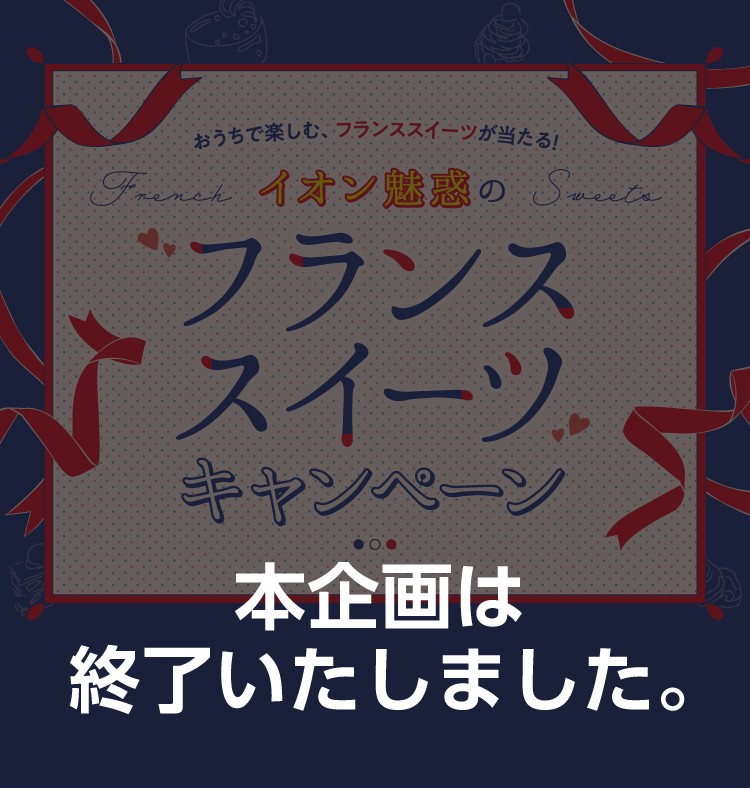 おうちで楽しむ、フランススイーツが当たる！ イオン魅惑のフランススイーツキャンペーン 本企画は終了いたしました。