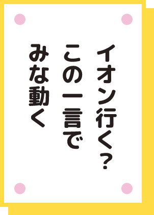 イオン行く？この一言でみな動く