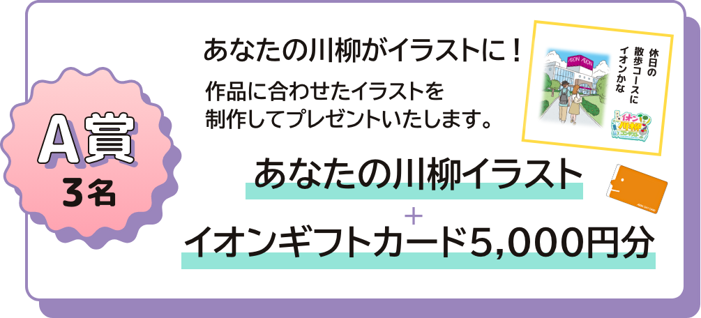 A賞 3名 あなたの川柳がイラストに! 作品に合わせたイラストを制作してプレゼントいたします。 あなたの川柳イラスト + イオンギフトカード5,000円分