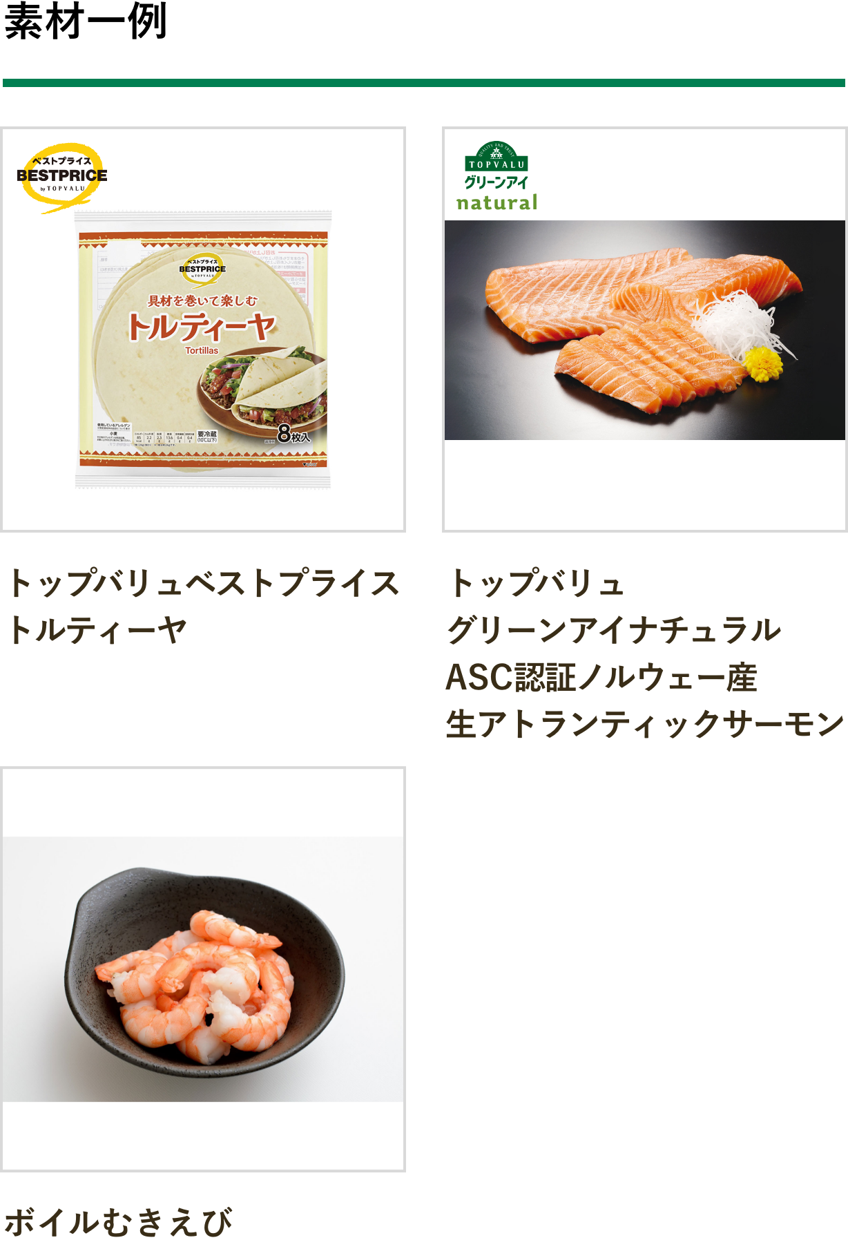 素材一例：トップバリュベストプライス トルティーヤ、トップバリュ グリーンアイナチュラル ASC認証ノルウェー産 生アトランティックサーモン、ボイルむきえび