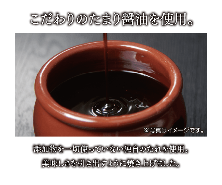 こだわりのたまり醤油を使用。 添加物を一切使っていない独自のたれを使用。 美味しさを引き出すように焼き上げました。