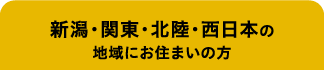 新潟・関東・北陸・西日本の地域にお住まいの方