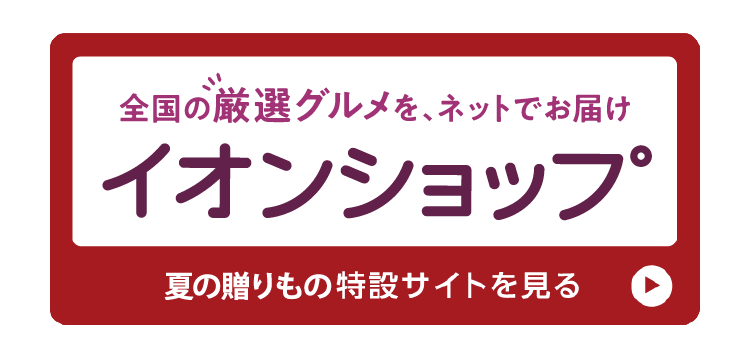 全国の厳選グルメを、ネットでお届け イオンショップ 夏の贈りもの特設サイトを見る