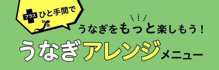 プラスひと手間でうなぎをもっと楽しもう！ うなぎアレンジメニュー