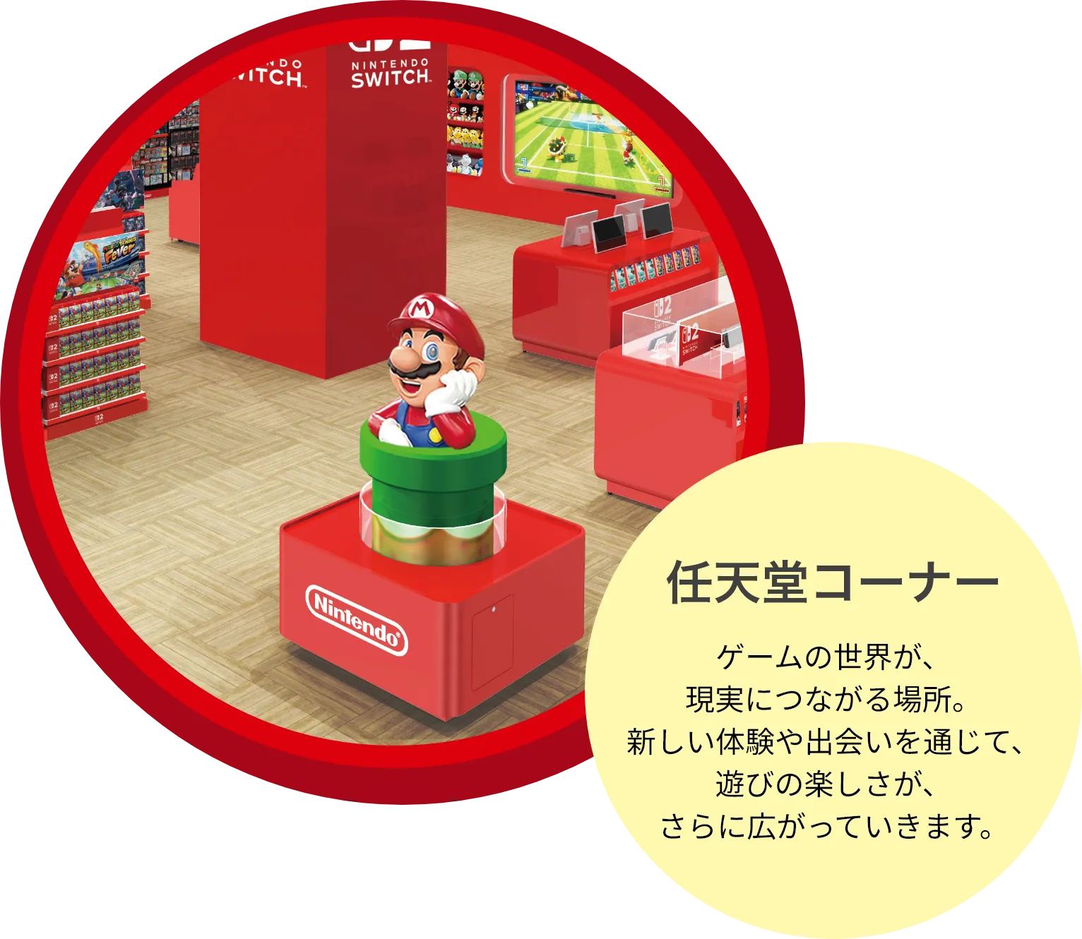 任天堂コーナー：ゲームの世界が、現実につながる場所。新しい体験や出会いを通じて、遊びの楽しさが、さらに広がっていきます。