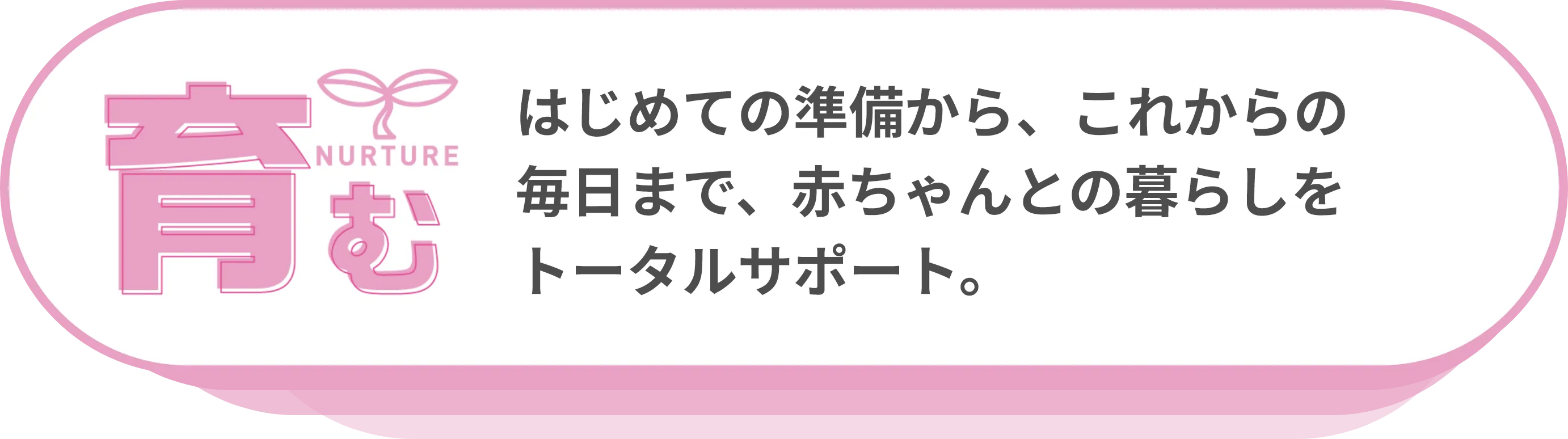 育む：はじめての準備から、これからの毎日まで、赤ちゃんとの暮らしをトータルサポート。